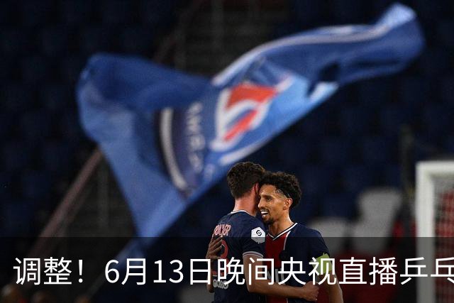 调整！6月13日晚间央视直播乒乓球有变，陈熠冲决赛，首金诞生！